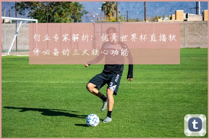 行业专家解析：优秀世界杯直播软件必备的三大核心功能