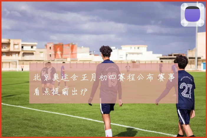 北京奥运会正月初四赛程公布 赛事看点提前出炉