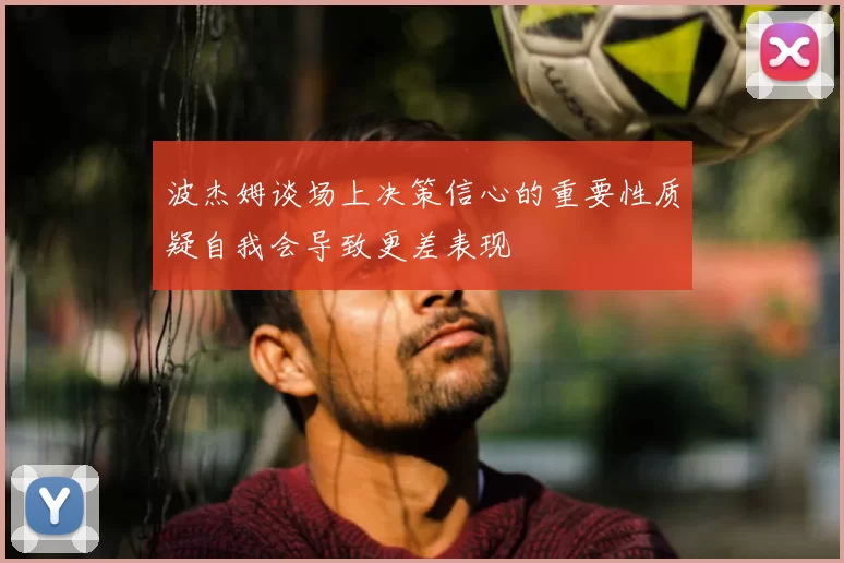 波杰姆谈场上决策信心的重要性质疑自我会导致更差表现