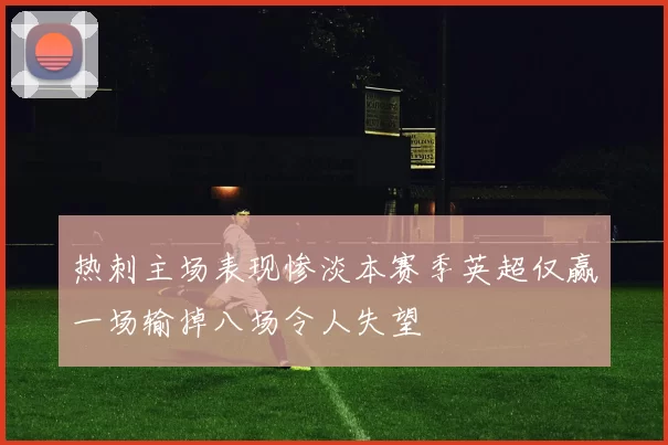 热刺主场表现惨淡本赛季英超仅赢一场输掉八场令人失望