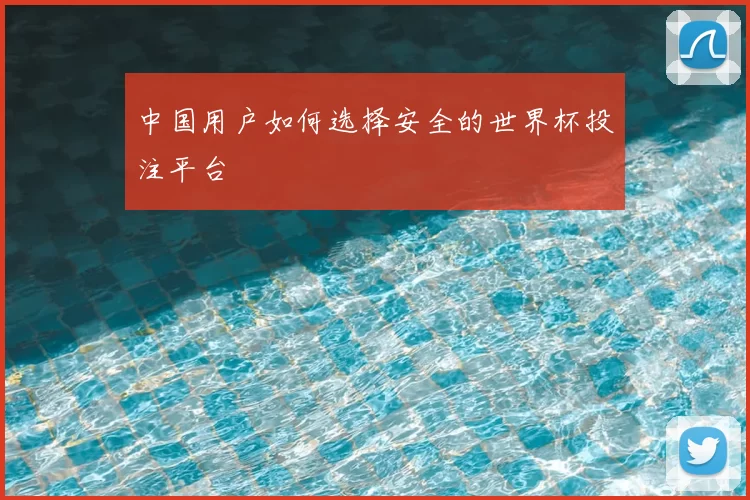 中国用户如何选择安全的世界杯投注平台