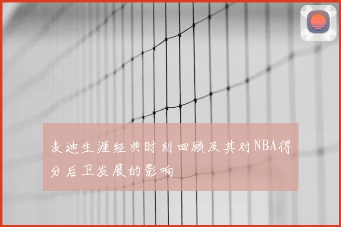 麦迪生涯经典时刻回顾及其对NBA得分后卫发展的影响