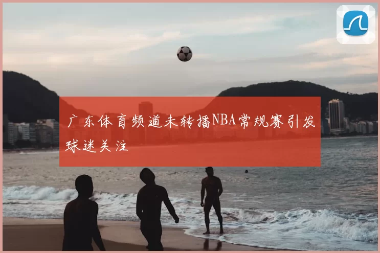 广东体育频道未转播NBA常规赛引发球迷关注
