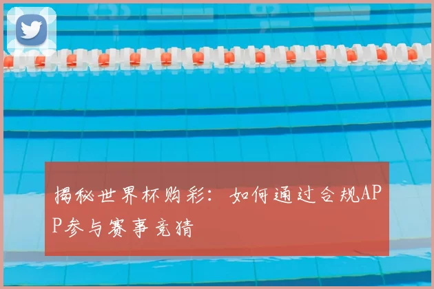 揭秘世界杯购彩：如何通过合规APP参与赛事竞猜