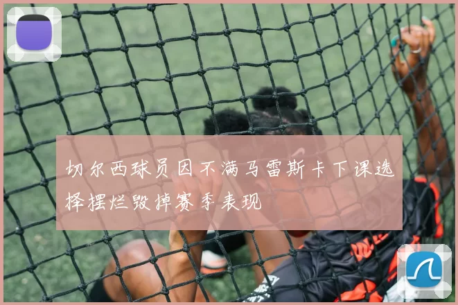 切尔西球员因不满马雷斯卡下课选择摆烂毁掉赛季表现