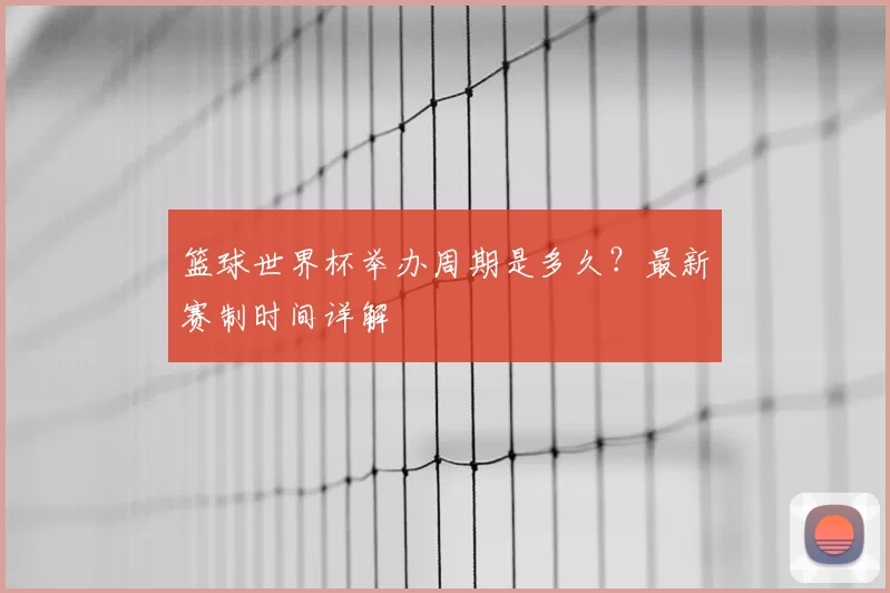 篮球世界杯举办周期是多久?最新赛制时间详解