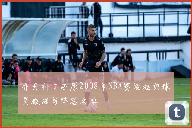 乔丹补丁还原2008年NBA赛场经典球员数据与阵容名单