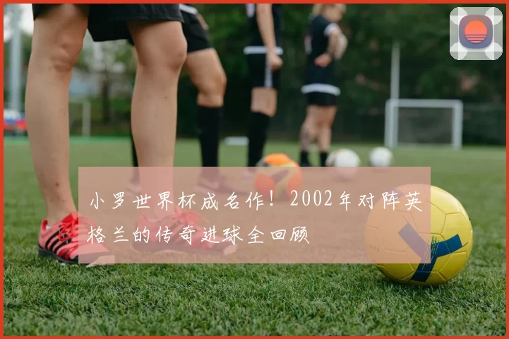 小罗世界杯成名作！2002年对阵英格兰的传奇进球全回顾