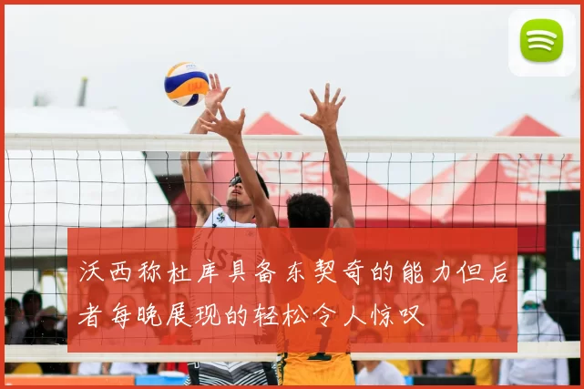 沃西称杜库具备东契奇的能力但后者每晚展现的轻松令人惊叹