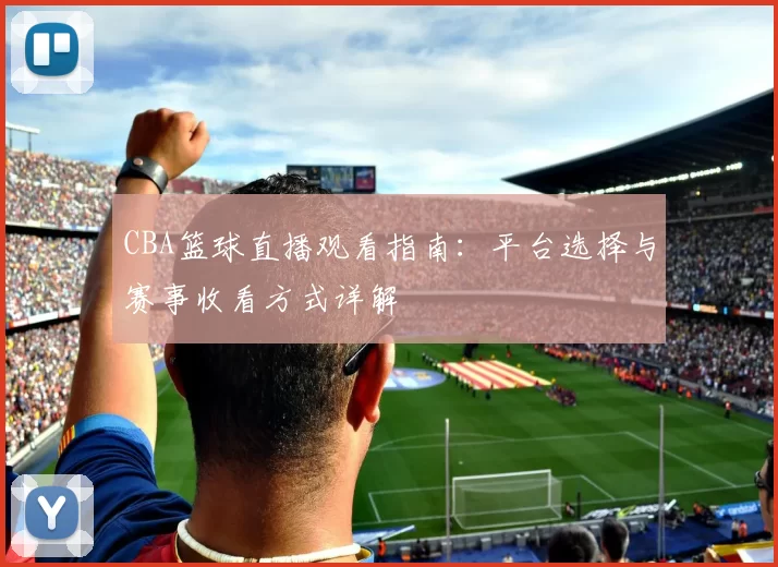 CBA篮球直播观看指南:平台选择与赛事收看方式详解