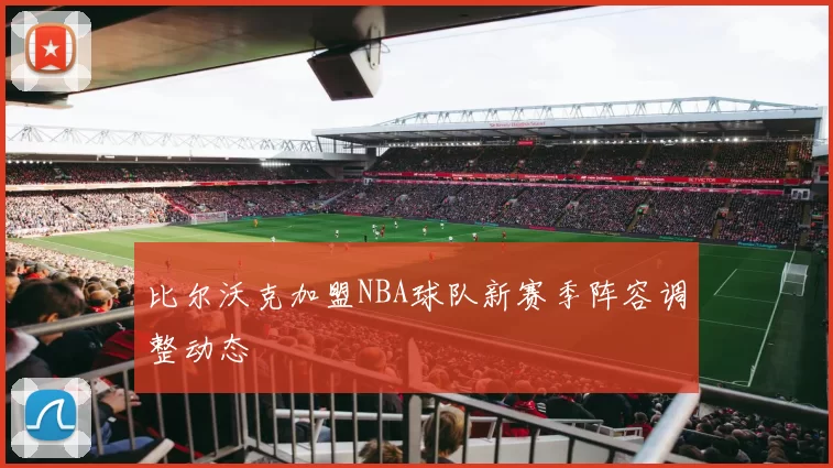 比尔沃克加盟NBA球队新赛季阵容调整动态