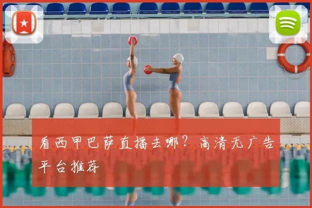 看西甲巴萨直播去哪？高清无广告平台推荐