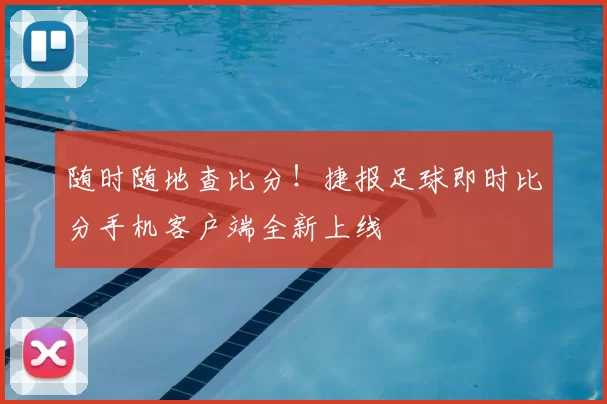 随时随地查比分！捷报足球即时比分手机客户端全新上线