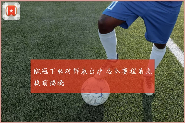 欧冠下轮对阵表出炉 各队赛程看点提前揭晓