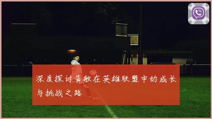 深度探讨黄敏在英雄联盟中的成长与挑战之路