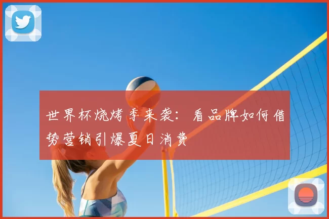 世界杯烧烤季来袭：看品牌如何借势营销引爆夏日消费