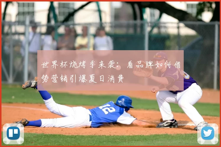 世界杯烧烤季来袭：看品牌如何借势营销引爆夏日消费