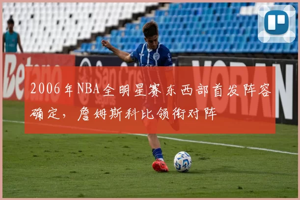 2006年NBA全明星赛东西部首发阵容确定，詹姆斯科比领衔对阵