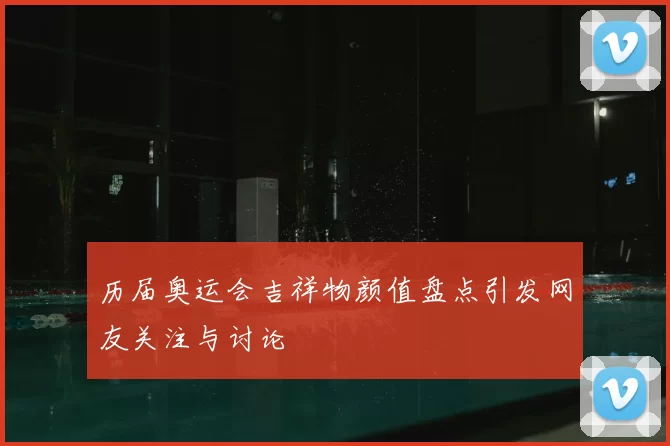 历届奥运会吉祥物颜值盘点引发网友关注与讨论
