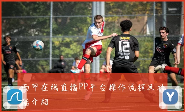 西甲在线直播PP平台操作流程及功能介绍