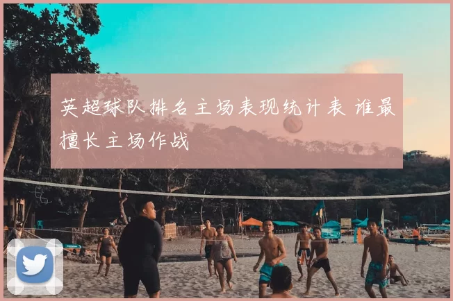 英超球队排名主场表现统计表 谁最擅长主场作战