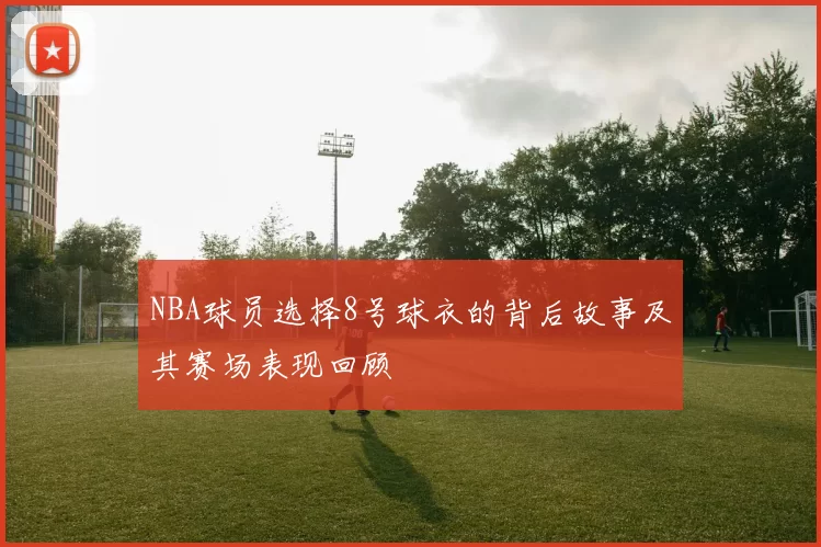 NBA球员选择8号球衣的背后故事及其赛场表现回顾