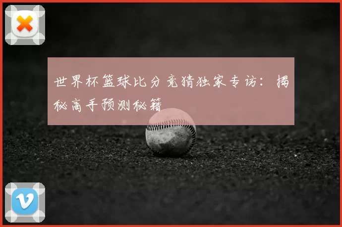 世界杯篮球比分竞猜独家专访：揭秘高手预测秘籍