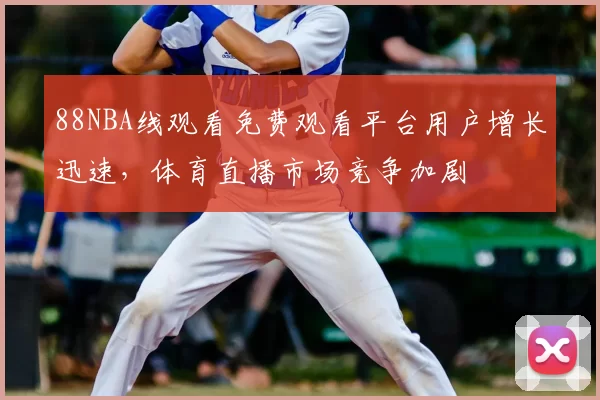 88NBA线观看免费观看平台用户增长迅速，体育直播市场竞争加剧