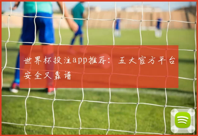世界杯投注app推荐：五大官方平台安全又靠谱