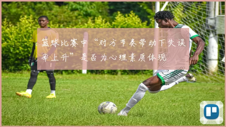 篮球比赛中“对方节奏带动下失误率上升”是否为心理素质体现