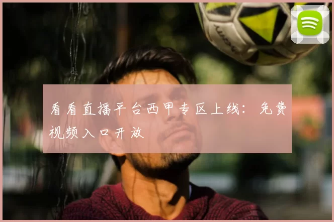 看看直播平台西甲专区上线：免费视频入口开放