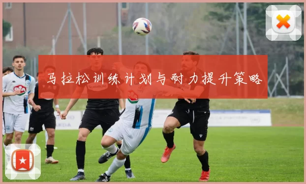 马拉松训练计划与耐力提升策略