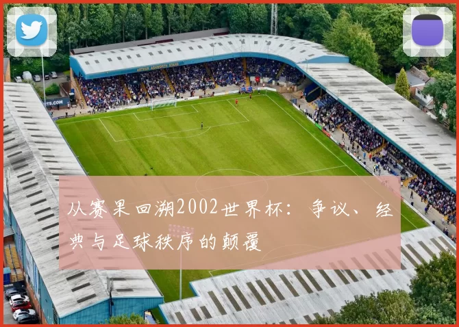 从赛果回溯2002世界杯：争议、经典与足球秩序的颠覆