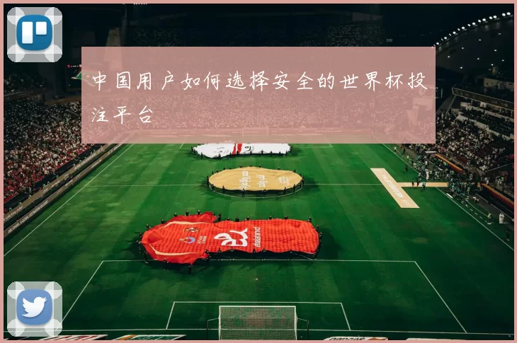 中国用户如何选择安全的世界杯投注平台