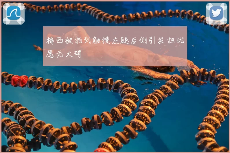 梅西被拍到触摸左腿后侧引发担忧愿无大碍