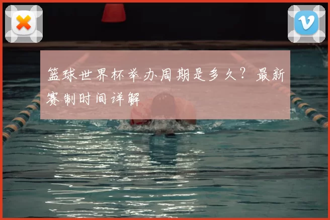篮球世界杯举办周期是多久？最新赛制时间详解