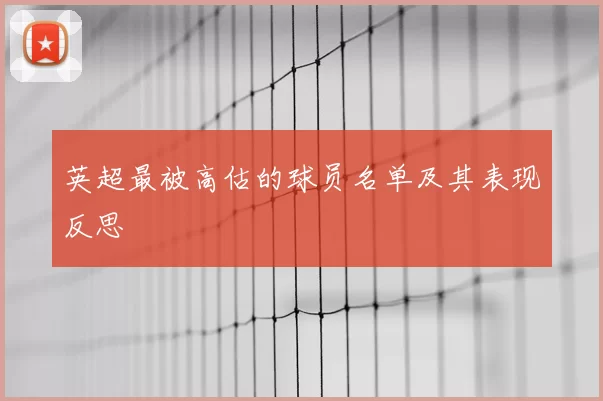 英超最被高估的球员名单及其表现反思