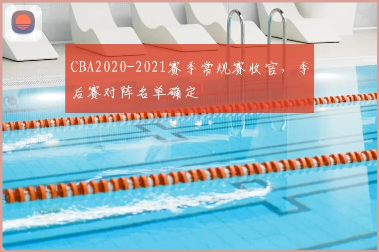 CBA2020-2021赛季常规赛收官，季后赛对阵名单确定