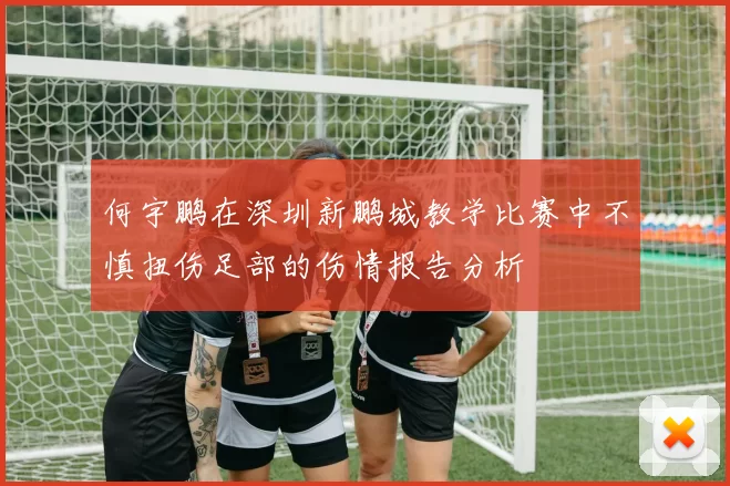 何宇鹏在深圳新鹏城教学比赛中不慎扭伤足部的伤情报告分析