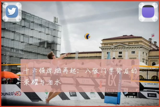 十六强烽烟再起：八张门票背后的荣耀与泪水