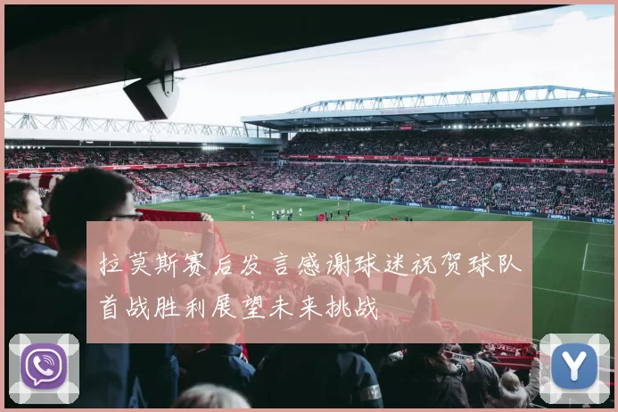 拉莫斯赛后发言感谢球迷祝贺球队首战胜利展望未来挑战