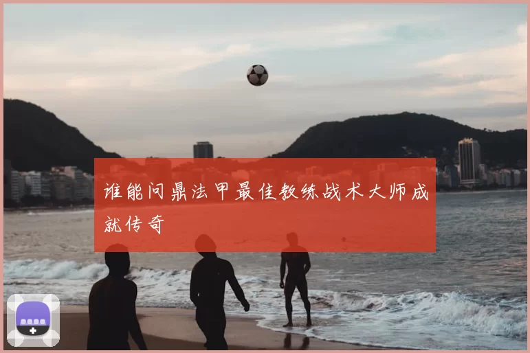 谁能问鼎法甲最佳教练战术大师成就传奇