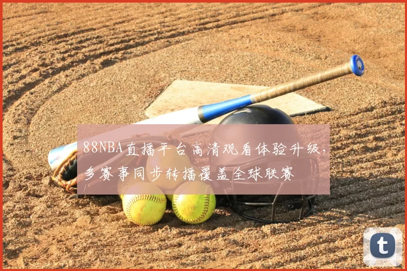 88NBA直播平台高清观看体验升级，多赛事同步转播覆盖全球联赛