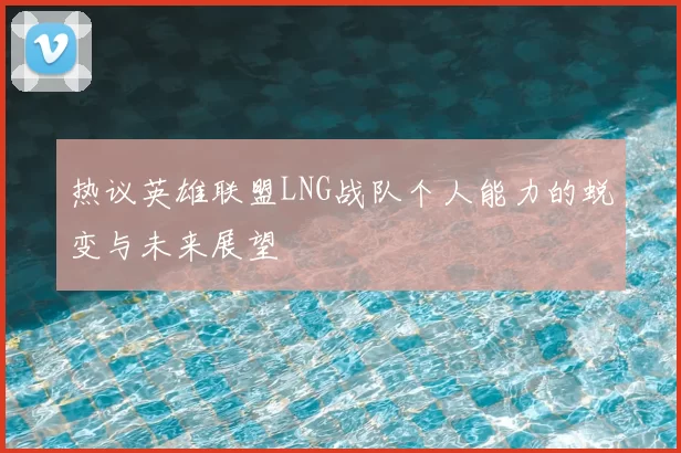 热议英雄联盟LNG战队个人能力的蜕变与未来展望