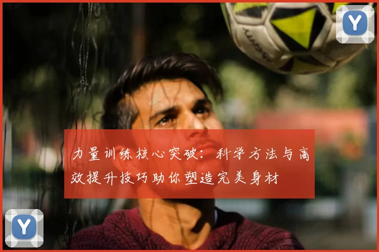 力量训练核心突破：科学方法与高效提升技巧助你塑造完美身材