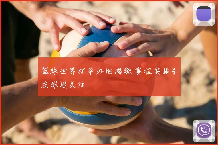 篮球世界杯举办地揭晓 赛程安排引发球迷关注
