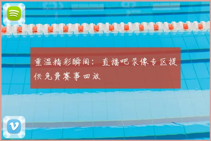 重温精彩瞬间：直播吧录像专区提供免费赛事回放