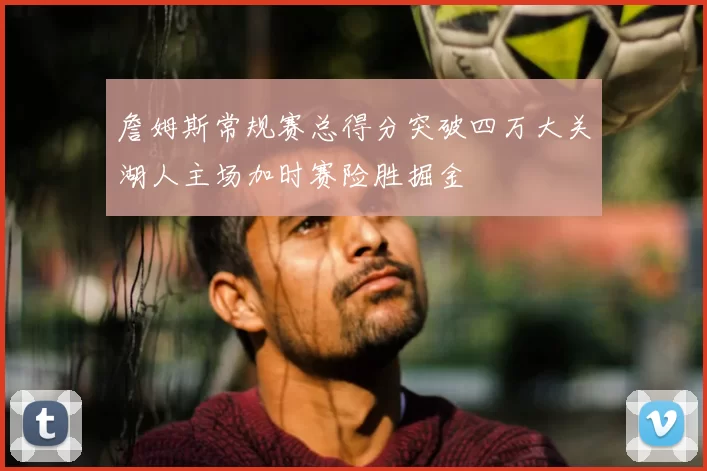 詹姆斯常规赛总得分突破四万大关湖人主场加时赛险胜掘金