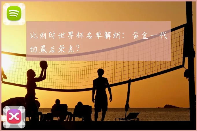 比利时世界杯名单解析：黄金一代的最后荣光？