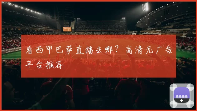 看西甲巴萨直播去哪？高清无广告平台推荐